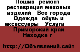 Пошив, ремонт, реставрация меховых изделий - Все города Одежда, обувь и аксессуары » Услуги   . Приморский край,Находка г.